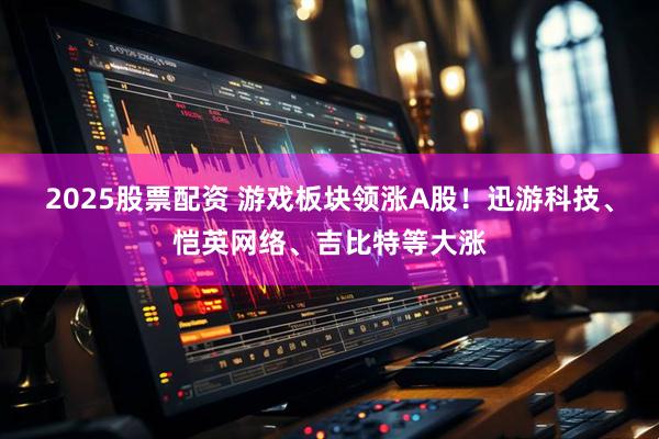 2025股票配资 游戏板块领涨A股！迅游科技、恺英网络、吉比特等大涨