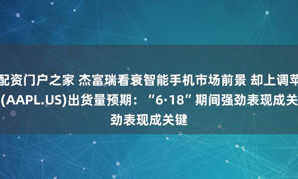 配资门户之家 杰富瑞看衰智能手机市场前景 却上调苹果(AAPL.US)出货量预期：“6·18”期间强劲表现成关键