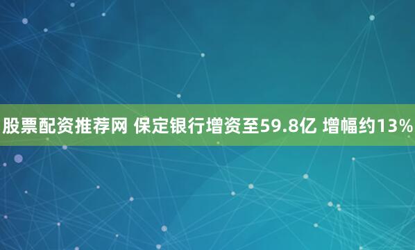 股票配资推荐网 保定银行增资至59.8亿 增幅约13%