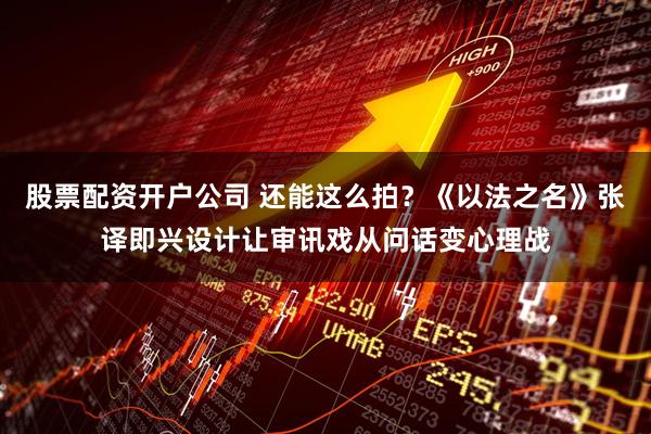股票配资开户公司 还能这么拍？《以法之名》张译即兴设计让审讯戏从问话变心理战