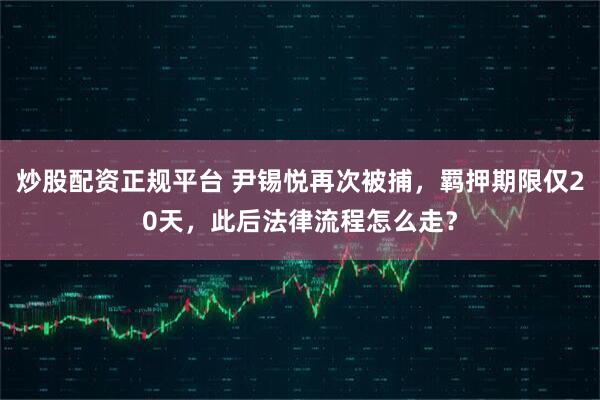 炒股配资正规平台 尹锡悦再次被捕,羁押期限仅20天,此后法律流程怎么走?
