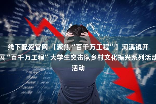 线下配资官网 【聚焦“百千万工程”】河溪镇开展“百千万工程”大学生突击队乡村文化振兴系列活动