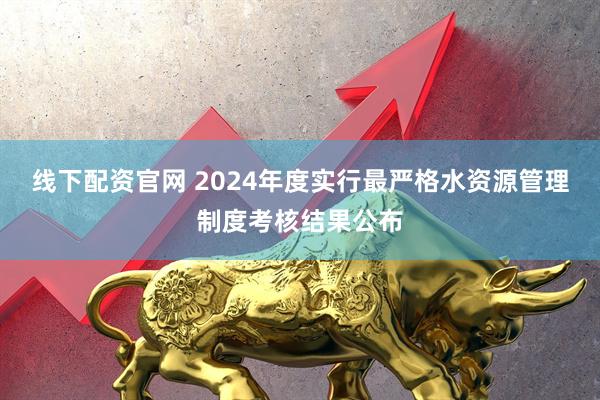 线下配资官网 2024年度实行最严格水资源管理制度考核结果公布