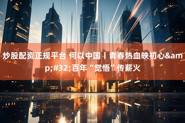 炒股配资正规平台 何以中国丨青春热血映初心 百年“觉悟”传薪火