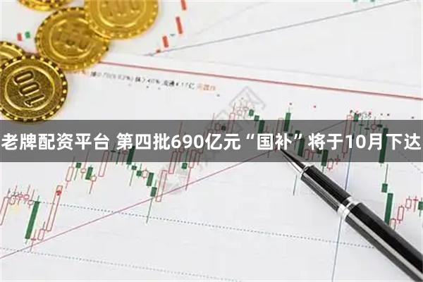 老牌配资平台 第四批690亿元“国补”将于10月下达