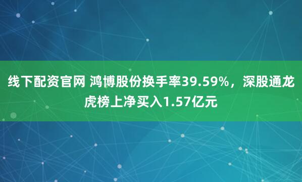 线下配资官网 鸿博股份换手率39.59%，深股通龙虎榜上净买入1.57亿元