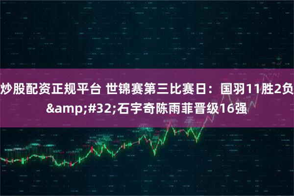 炒股配资正规平台 世锦赛第三比赛日:国羽11胜2负 石宇奇陈雨菲晋级16强