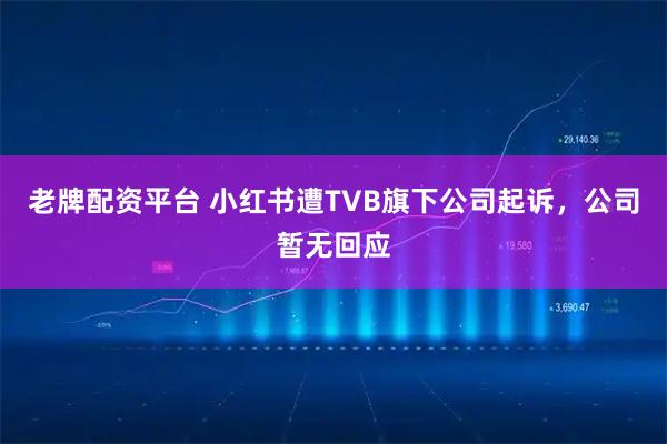 老牌配资平台 小红书遭TVB旗下公司起诉，公司暂无回应