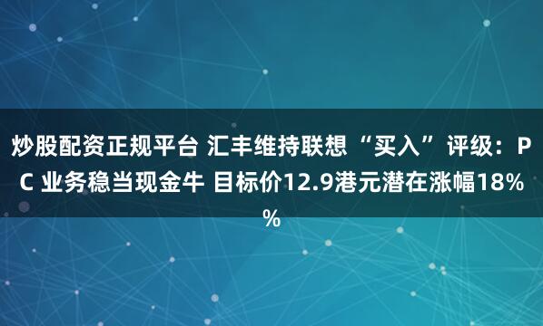 炒股配资正规平台 汇丰维持联想 “买入” 评级：PC 业务稳当现金牛 目标价12.9港元潜在涨幅18%