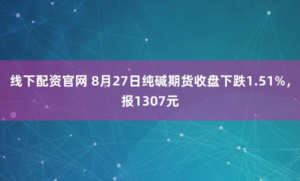 线下配资官网 8月27日纯碱期货收盘下跌1.51%，报1307元