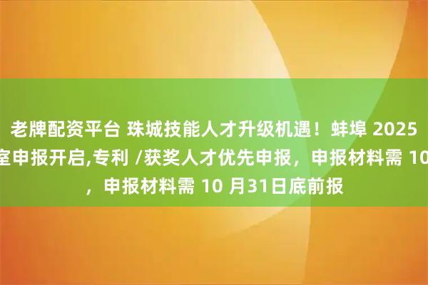 老牌配资平台 珠城技能人才升级机遇！蚌埠 2025 技能大师工作室申报开启,专利 /获奖人才优先申报，申报材料需 10 月31日底前报