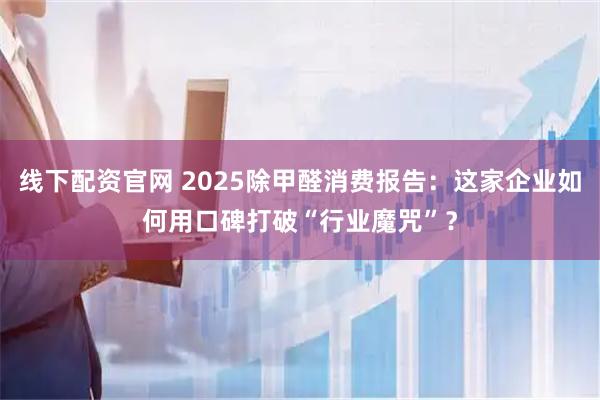线下配资官网 2025除甲醛消费报告：这家企业如何用口碑打破“行业魔咒”？