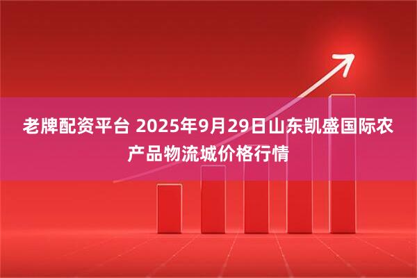 老牌配资平台 2025年9月29日山东凯盛国际农产品物流城价格行情