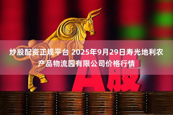 炒股配资正规平台 2025年9月29日寿光地利农产品物流园有限公司价格行情