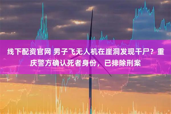 线下配资官网 男子飞无人机在崖洞发现干尸？重庆警方确认死者身份，已排除刑案