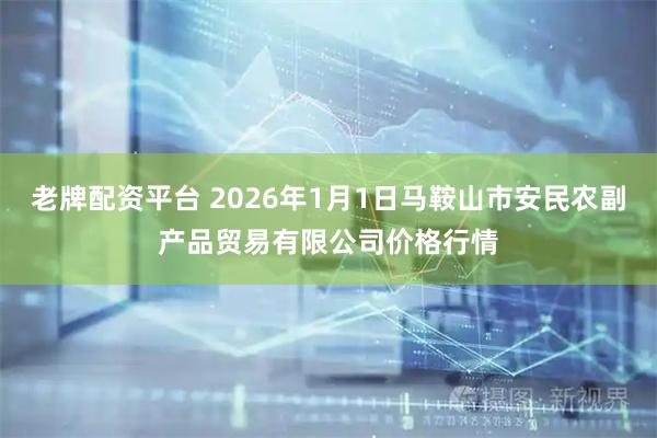 老牌配资平台 2026年1月1日马鞍山市安民农副产品贸易有限公司价格行情