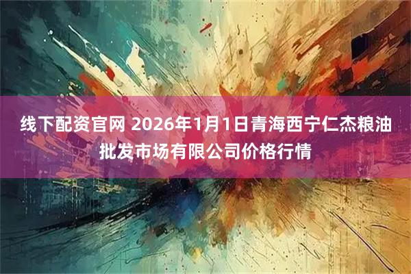 线下配资官网 2026年1月1日青海西宁仁杰粮油批发市场有限公司价格行情