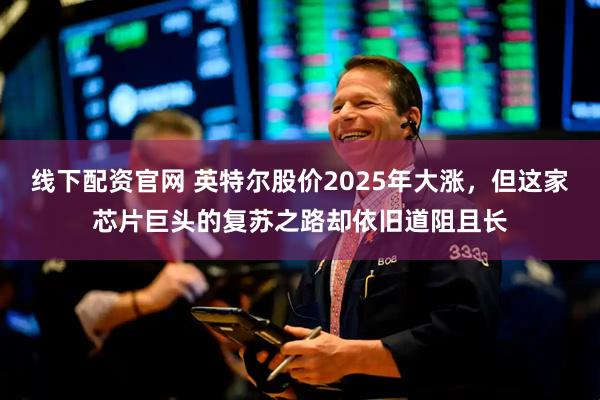线下配资官网 英特尔股价2025年大涨，但这家芯片巨头的复苏之路却依旧道阻且长