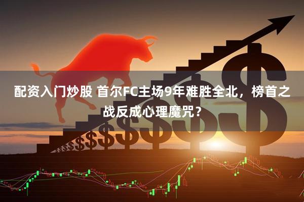 配资入门炒股 首尔FC主场9年难胜全北，榜首之战反成心理魔咒？