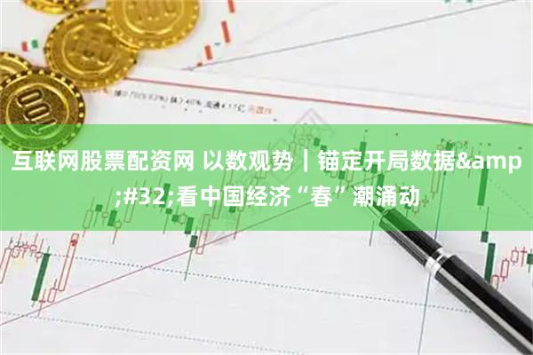 互联网股票配资网 以数观势｜锚定开局数据 看中国经济“春”潮涌动
