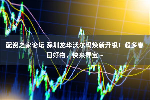 配资之家论坛 深圳龙华沃尔玛焕新升级！超多春日好物，快来寻宝～