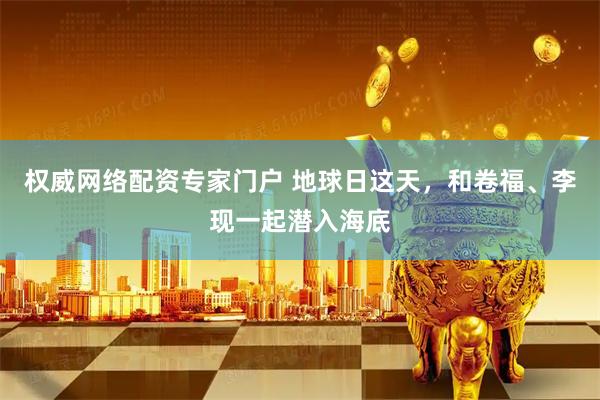 权威网络配资专家门户 地球日这天，和卷福、李现一起潜入海底