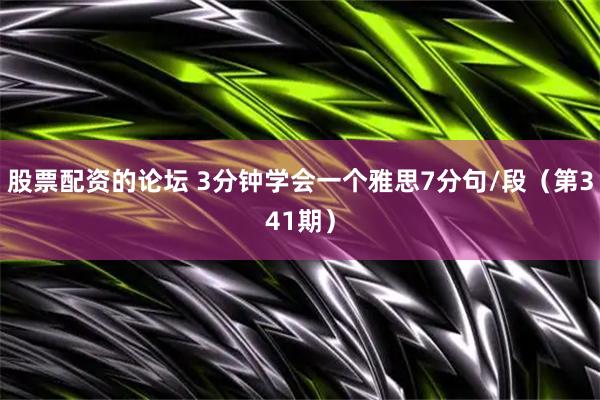 股票配资的论坛 3分钟学会一个雅思7分句/段（第341期）