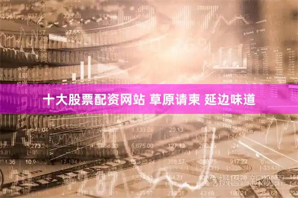 十大股票配资网站 草原请柬 延边味道