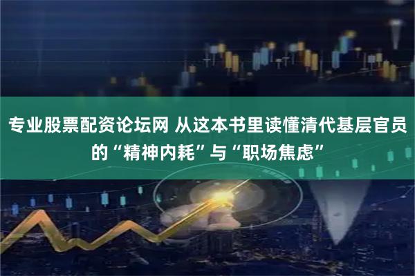 专业股票配资论坛网 从这本书里读懂清代基层官员的“精神内耗”与“职场焦虑”
